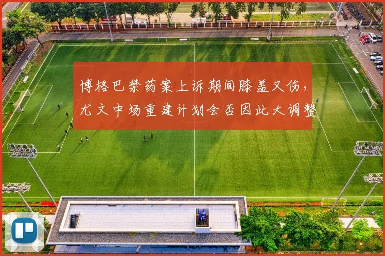 博格巴禁药案上诉期间膝盖又伤，尤文中场重建计划会否因此大调整？