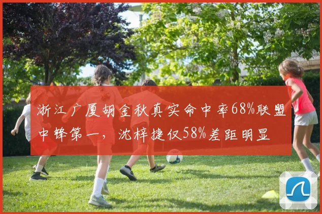 浙江广厦胡金秋真实命中率68%联盟中锋第一，沈梓捷仅58%差距明显