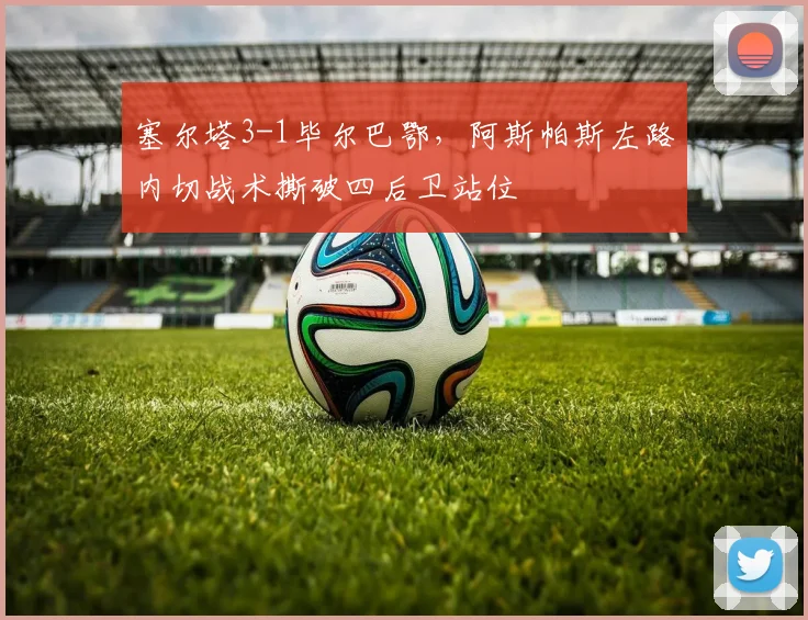 塞尔塔3-1毕尔巴鄂，阿斯帕斯左路内切战术撕破四后卫站位