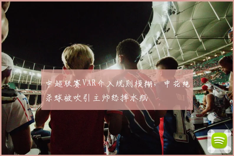 中超联赛VAR介入规则模糊，申花绝杀球被吹引主帅怒摔水瓶