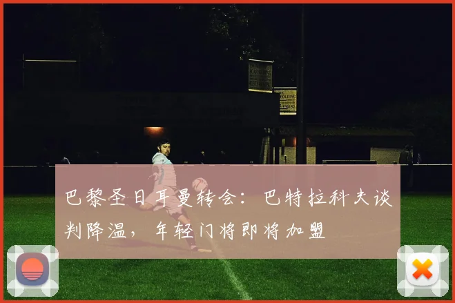 巴黎圣日耳曼转会：巴特拉科夫谈判降温，年轻门将即将加盟
